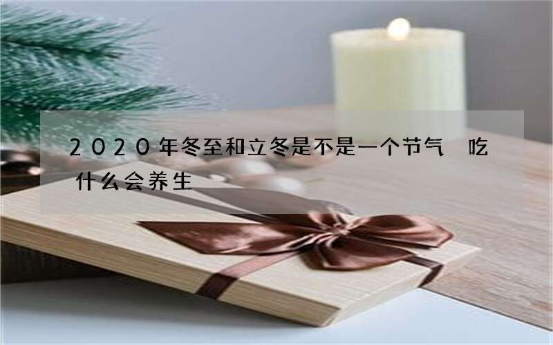 2020年冬至和立冬是不是一个节气 吃什么会养生